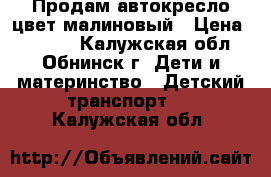 Продам автокресло цвет малиновый › Цена ­ 2 000 - Калужская обл., Обнинск г. Дети и материнство » Детский транспорт   . Калужская обл.